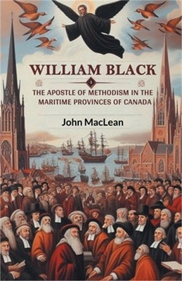 William Black The Apostle of Methodism in the Maritime Provinces of Canada (Pape