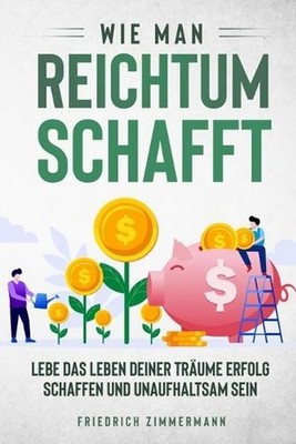 Wie man Reichtum schafft: Lebe das Leben deiner Tr?ume Erfolg schaffen und unauf