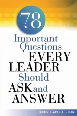 A 78 Important Questions Every Leader Should Ask and Answer by Chris CLARKE-EPST
