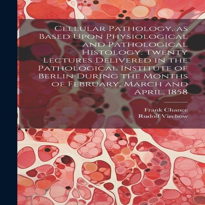 Cellular Pathology as Based Upon Physiological and Pathological H