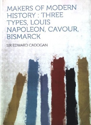 Makers of Modern History: Three Types, Louis Napoleon, Cavour, Bismarck Cadogan,