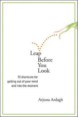 Leap Before You Look: 72 Shortcuts for Getting Out of Your Mind and Into the...