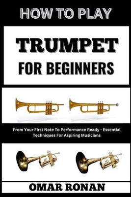 How to Play Trumpet for Beginners: From Your First Note To Performance Ready - E