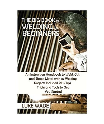 The Big Book of Welding for Beginners: An Instruction Handbook to Weld, Cut, and