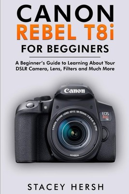 Canon Rebel T8i For Beginners: A Beginner s Guide to Learning About Your DSLR Ca