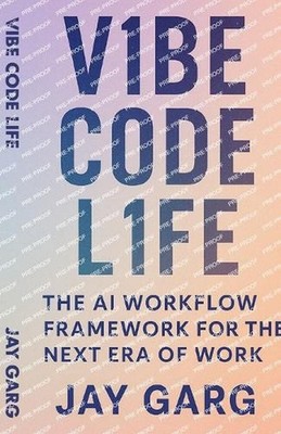 Vibe Code Life: The AI Workflow Framework for the Next Era of Work by Jay Garg P