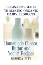 Beginners Guide To Making Organic Dairy Products: Homemade Cheese, Butter A...