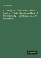 A Catalogue Of The Graduates In The Faculties Of Arts, Divinity, And Law, Of The