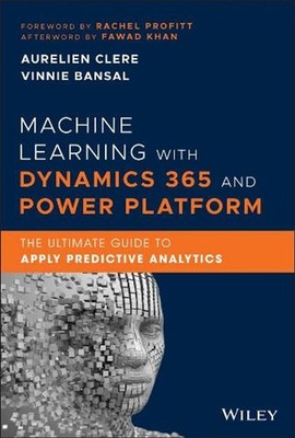 Machine Learning with Dynamics 365 and Power Platform: The Ultimate Guide to App