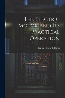 The Electric Motor And Its Practical Operation by Elmer Ellsworth Burns