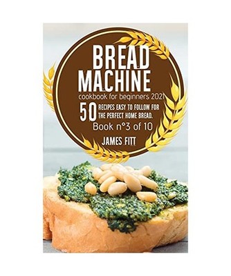 Bread Machine Cookbook for Beginners 2021: 50 RECIPES EASY TO FOLLOW FOR THE PER