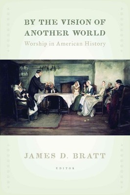 By the Vision of Another World: Worship in American History by James D. Bratt (E
