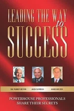 Leading the Way to Success : Powerhouse Professionals Share Their Secrets by...