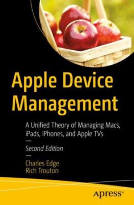 Apple Device Management : A Unified Theory of Managing Macs, Ipads, Iphones, ...