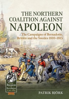 Northern Coalition Against Napoleon : The Campaigns of Bernadotte, Britain an...