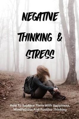 Negative Thinking & Stress: How To Replace Them With Happiness, Mindfulness And