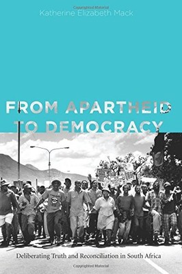 FROM APARTHEID TO DEMOCRACY: DELIBERATING TRUTH AND By Katherine Elizabeth Mack