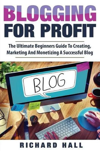 Blogging For Profit: The Ultimate Beginners Guide to Creating, Marketing, and Mo