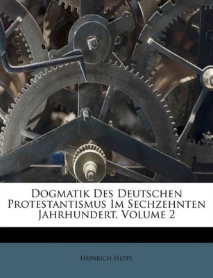 Heppe - Dogmatik Des Deutschen Protestantismus Im Sechzehnten Jahrhund - X555z
