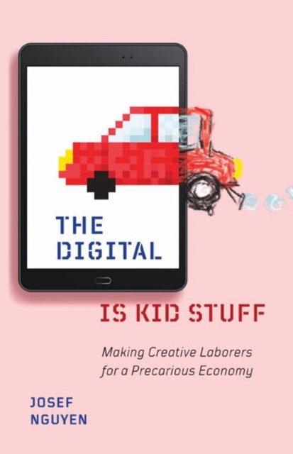 The Digital Is Kid Stuff: Making Creative Laborers by Josef Nguyen PAPERBACK