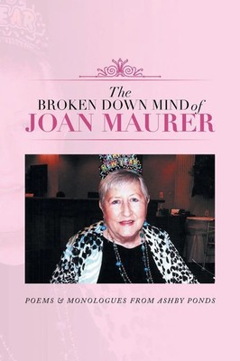 The Broken Down Mind of Joan Maurer Poems & Monologues from Ashby Ponds Maurer