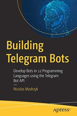 BUILDING TELEGRAM BOTS: DEVELOP BOTS IN 12 PROGRAMMING By Nicolas Modrzyk *Mint*