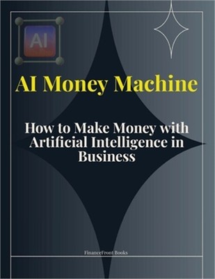 AI Money Machine: How to Make Money with Artificial Intelligence in Business (Pa