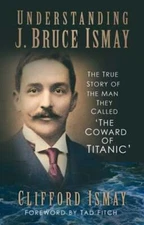 Understanding J. Bruce Ismay: The True Story of the Man They Called 'The Coward