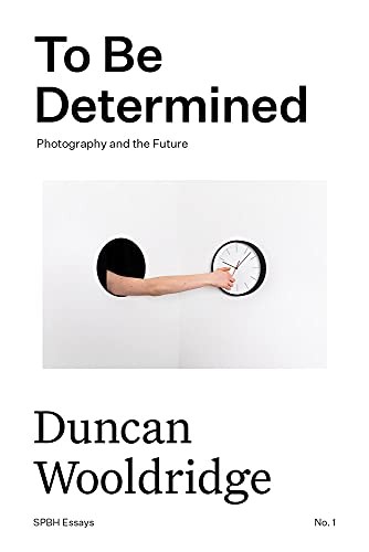 To Be Determined: Photography and the Future: 1 (SPBH Essays), Wooldrige>!
