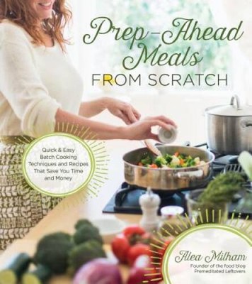 Prep-Ahead Meals From Scratch: Quick & Easy Batch Cooking Techniques and  - GOOD