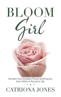 Bloom Girl: Reclaim Your Goddess Power and Purpose from Within to Flourish in Li