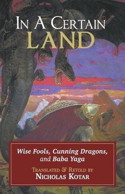 In a Certain Land: Wise Fools, Cunning Dragons, and Baba Yaga by Nicholas Kotar 