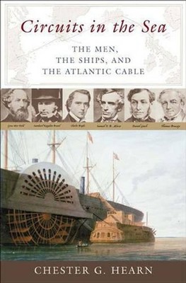 Circuits in the Sea: The Men, the Ships, and the Atlantic Cable by Chester G. He