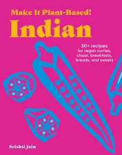 Make It Plant-Based! Indian: 50+ Recipes for Vegan Curries, Chaat, Breakfast...