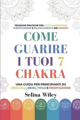 Come Guarire I Tuoi 7 Chakra: Una Guida Per Principianti Su Cristalli, Reiki, Yo