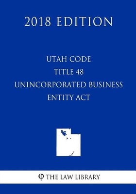 Utah Code - Title 48 - Unincorporated Business Entity Act (2018 Edition) by The 