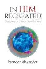 In Him Recreated: Stepping Into Your New Nature by Brandon Alexander Paperback B