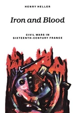 IRON AND BLOOD: CIVIL WARS IN SIXTEENTH-CENTURY FRANCE By Henry Heller **Mint**