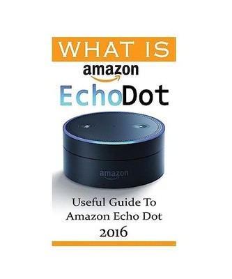 What Is Amazon Echo Dot: Useful Guide To Amazon Echo Dot 2016: [2nd Generation] 