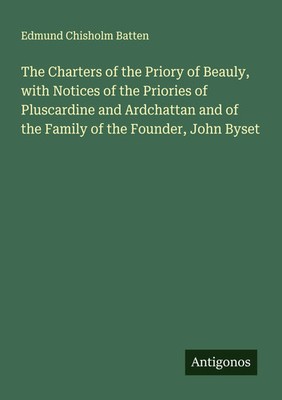 Edmund Chisholm Batten | The Charters of the Priory of Beauly, with Notices...