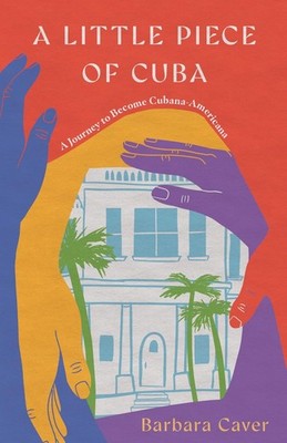 A Little Piece of Cuba: A Journey to Become Cubana-Americana by Barbara Caver Pa
