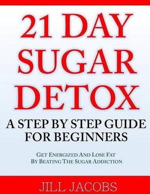 21 Day Sugar Detox: A Step By Step Guide For Beginners: Get Energized and Lose F