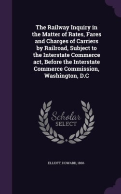 Elliott - Railway Inquiry in the Matter of Rates Fares and Charges of - X555z