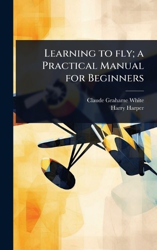 Claude Grahame-White H Learning to fly; a Practical Manual fo (Copertina rigida)