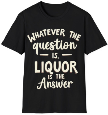 Funny Sarcasm Quote Novelty Gift TShirt ''Whatever the Question Liquor is Answer''