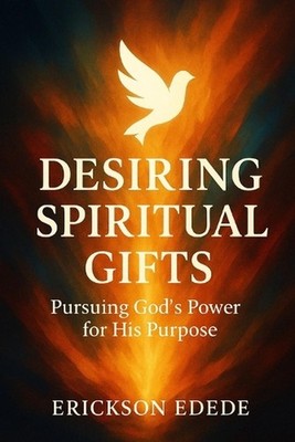 Desiring Spiritual Gifts: Pursuing God's Power for His Purpose by Erickson Edede