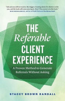 The Referable Client Experience: A Proven Method to Generate Referrals Without A