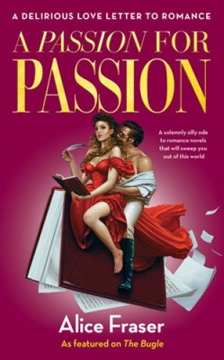 A Passion for Passion: A Delirious Love Letter to Romance by Alice Fraser