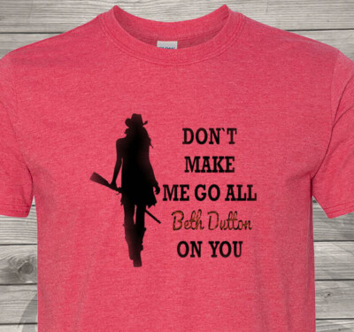 Dont Make Me Go All Beth Dutton on You - Cheap Shipping - Yellowstone