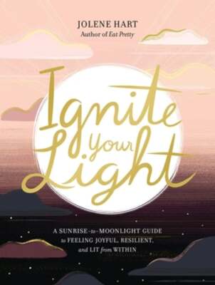 Ignite Your Light: A Sunrise-To-Moonlight Guide to Feeling Joyful, Resilient,